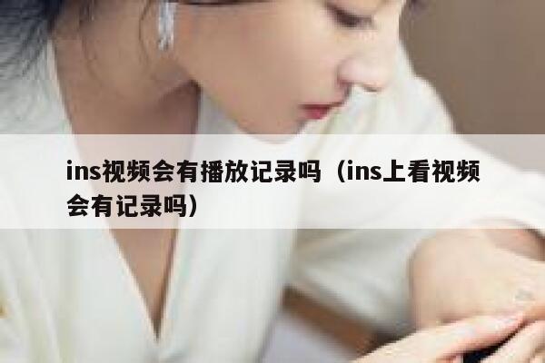 ins视频会有播放记录吗(ins上看视频会有记录吗) 第1张 ins视频会有播放记录吗(ins上看视频会有记录吗) 第1张