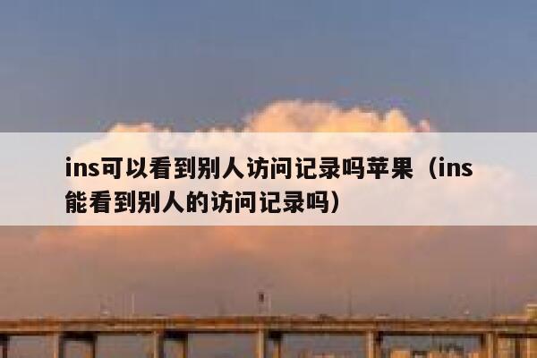 ins可以看到别人访问记录吗苹果(ins能看到别人的访问记录吗) 第1张 ins可以看到别人访问记录吗苹果(ins能看到别人的访问记录吗) 第1张