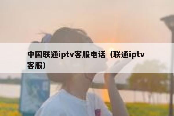 中国联通iptv客服电话（联通iptv 客服） 第1张