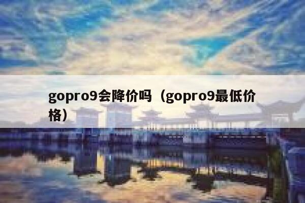 gopro9会降价吗(gopro9最低价格) 第1张 gopro9会降价吗(gopro9最低价格) 第1张