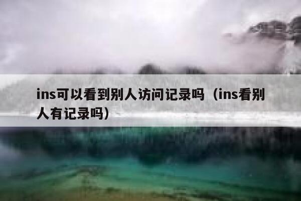 ins可以看到别人访问记录吗（ins看别人有记录吗） 第1张