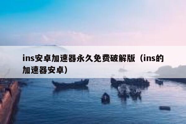 ins安卓加速器永久免费破解版（ins的加速器安卓） 第1张