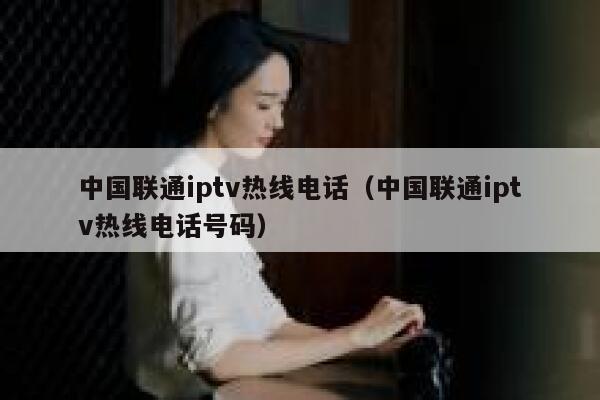 中国联通iptv热线电话（中国联通iptv热线电话号码） 第1张