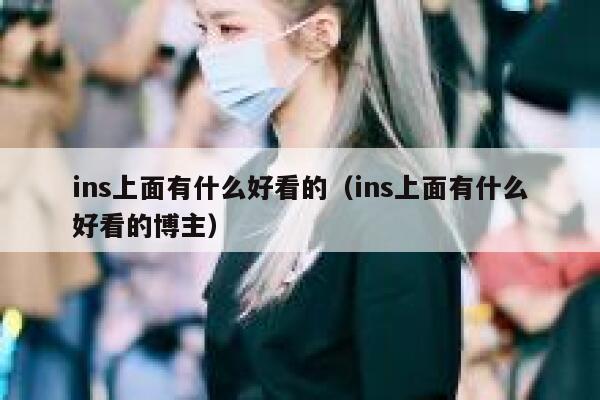 ins上面有什么好看的（ins上面有什么好看的博主） 第1张