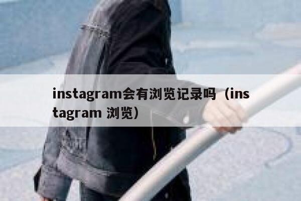 instagram会有浏览记录吗（instagram 浏览） 第1张