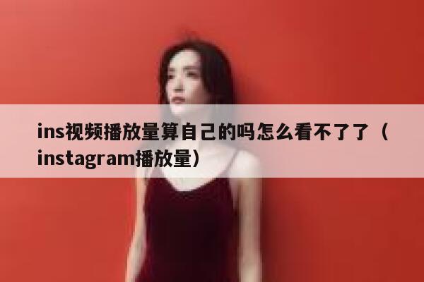 ins视频播放量算自己的吗怎么看不了了（instagram播放量） 第1张