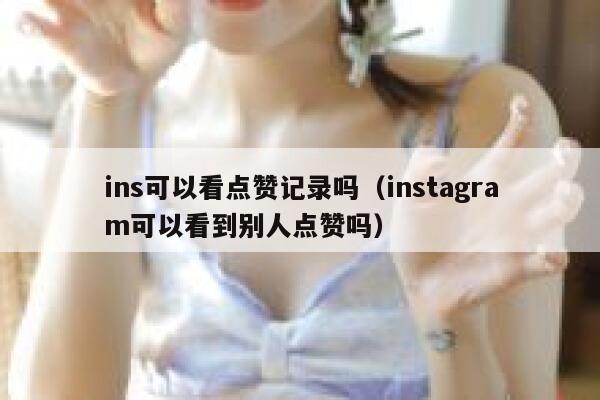 ins可以看点赞记录吗（instagram可以看到别人点赞吗） 第1张