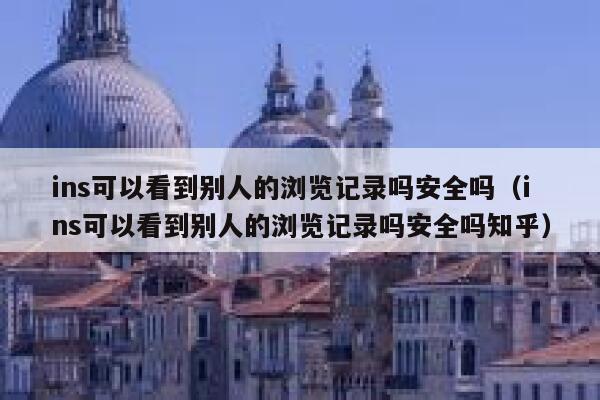 ins可以看到别人的浏览记录吗安全吗(ins可以看到别人的浏览记录吗安全吗知乎) 第1张 ins可以看到别人的浏览记录吗安全吗(ins可以看到别人的浏览记录吗安全吗知乎) 第1张