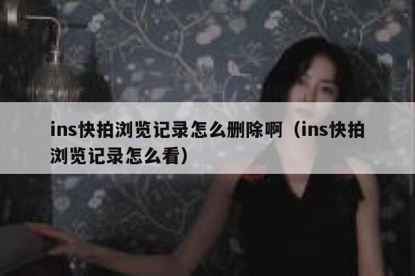 ins快拍浏览记录怎么删除啊(ins快拍浏览记录怎么看) 第1张 ins快拍浏览记录怎么删除啊(ins快拍浏览记录怎么看) 第1张