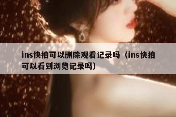 ins快拍可以删除观看记录吗(ins快拍可以看到浏览记录吗) 第1张 ins快拍可以删除观看记录吗(ins快拍可以看到浏览记录吗) 第1张