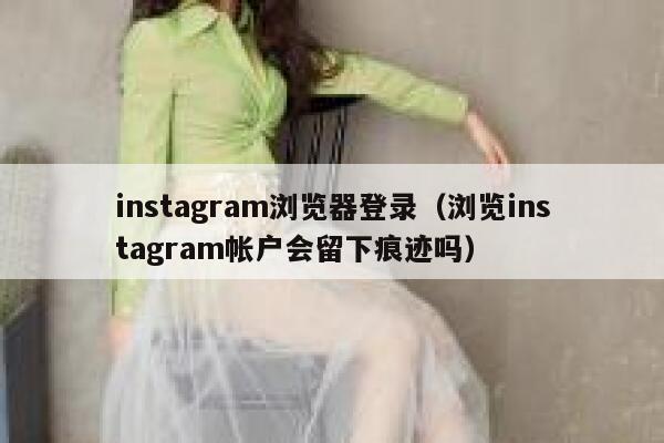 instagram浏览器登录（浏览instagram帐户会留下痕迹吗） 第1张