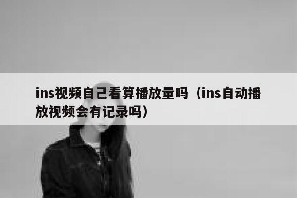 ins视频自己看算播放量吗(ins自动播放视频会有记录吗) 第1张 ins视频自己看算播放量吗(ins自动播放视频会有记录吗) 第1张