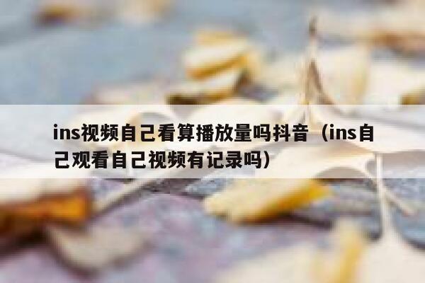 ins视频自己看算播放量吗抖音（ins自己观看自己视频有记录吗） 第1张