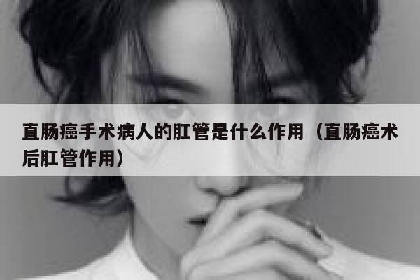 直肠癌手术病人的肛管是什么作用(直肠癌术后肛管作用) 第1张 直肠癌手术病人的肛管是什么作用(直肠癌术后肛管作用) 第1张