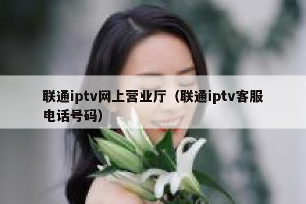 联通iptv网上营业厅(联通iptv客服电话号码) 第1张 联通iptv网上营业厅(联通iptv客服电话号码) 第1张