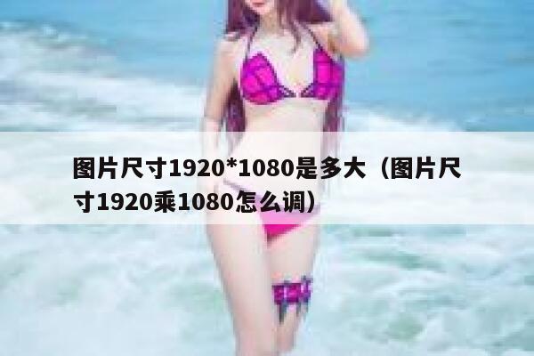 图片尺寸1920*1080是多大（图片尺寸1920乘1080怎么调） 第1张