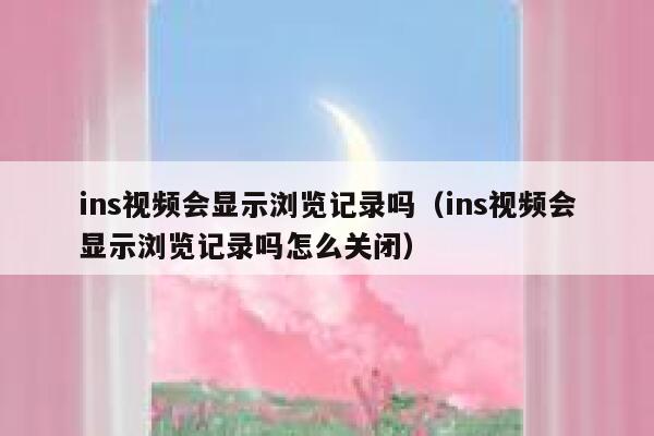 ins视频会显示浏览记录吗（ins视频会显示浏览记录吗怎么关闭） 第1张