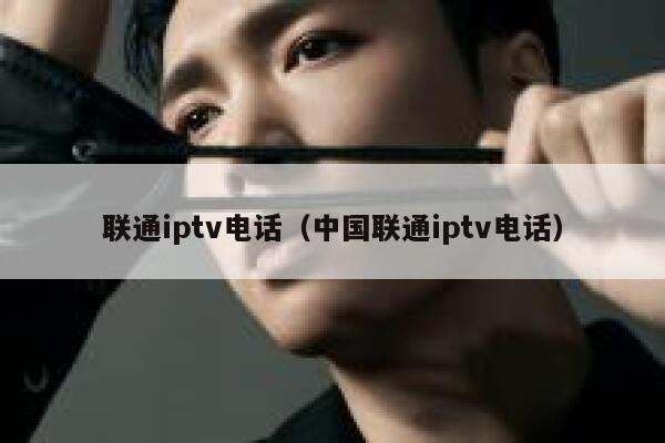 联通iptv电话（中国联通iptv电话） 第1张
