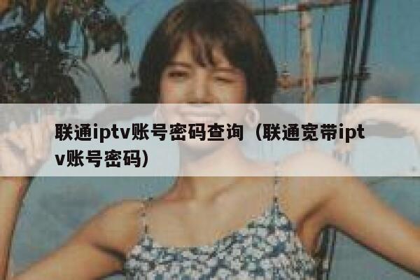 联通iptv账号密码查询（联通宽带iptv账号密码） 第1张