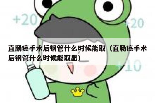直肠癌手术后钢管什么时候能取（直肠癌手术后钢管什么时候能取出） 第1张