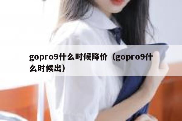 gopro9什么时候降价(gopro9什么时候出) 第1张 gopro9什么时候降价(gopro9什么时候出) 第1张