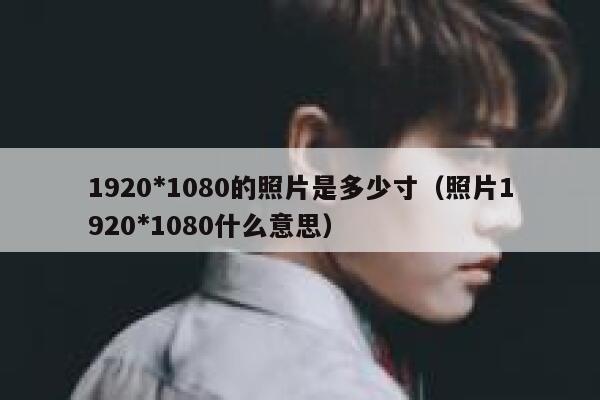 1920*1080的照片是多少寸（照片1920*1080什么意思） 第1张