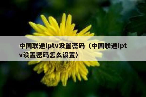 中国联通iptv设置密码（中国联通iptv设置密码怎么设置） 第1张