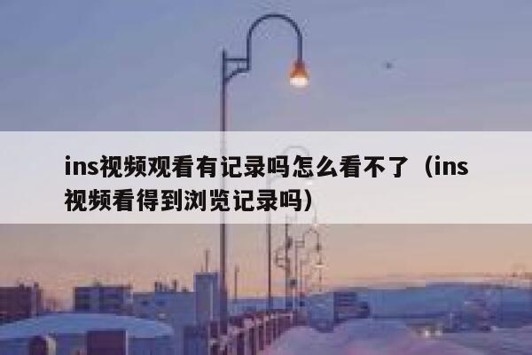 ins视频观看有记录吗怎么看不了（ins视频看得到浏览记录吗） 第1张