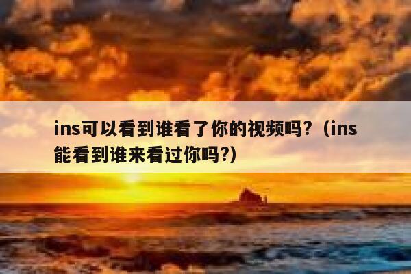 ins可以看到谁看了你的视频吗?（ins能看到谁来看过你吗?） 第1张