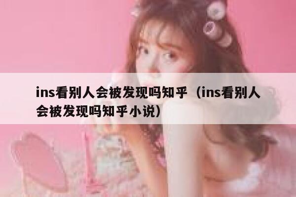 ins看别人会被发现吗知乎（ins看别人会被发现吗知乎小说） 第1张