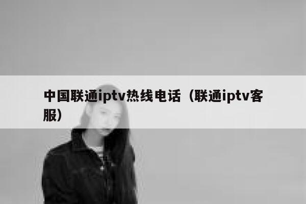 中国联通iptv热线电话（联通iptv客服） 第1张