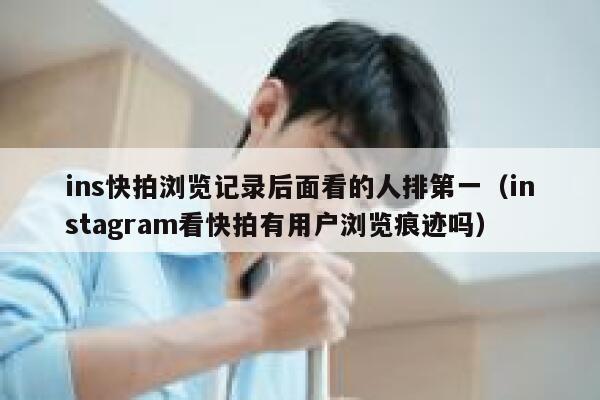ins快拍浏览记录后面看的人排第一(instagram看快拍有用户浏览痕迹吗) 第1张 ins快拍浏览记录后面看的人排第一(instagram看快拍有用户浏览痕迹吗) 第1张
