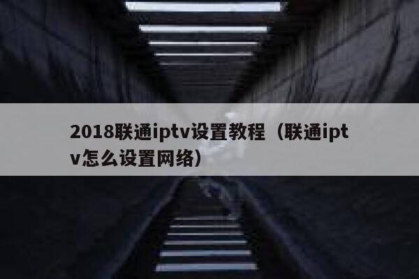 2018联通iptv设置教程（联通iptv怎么设置网络） 第1张