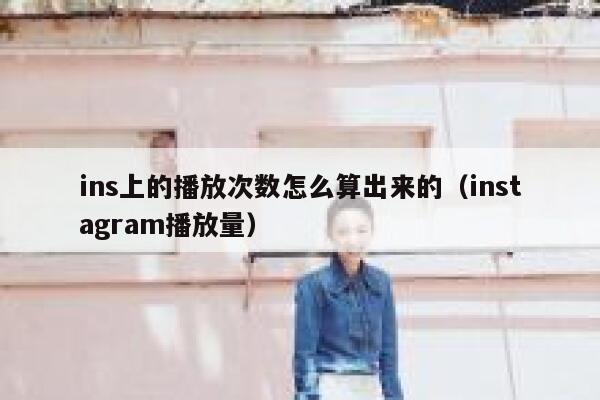 ins上的播放次数怎么算出来的（instagram播放量） 第1张