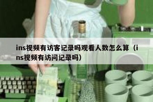 ins视频有访客记录吗观看人数怎么算（ins视频有访问记录吗） 第1张