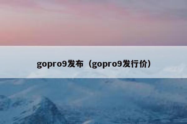 gopro9发布(gopro9发行价) 第1张 gopro9发布(gopro9发行价) 第1张