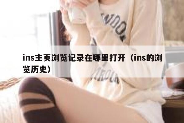 ins主页浏览记录在哪里打开(ins的浏览历史) 第1张 ins主页浏览记录在哪里打开(ins的浏览历史) 第1张