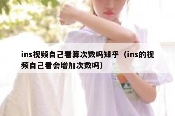 ins视频自己看算次数吗知乎（ins的视频自己看会增加次数吗） 第1张