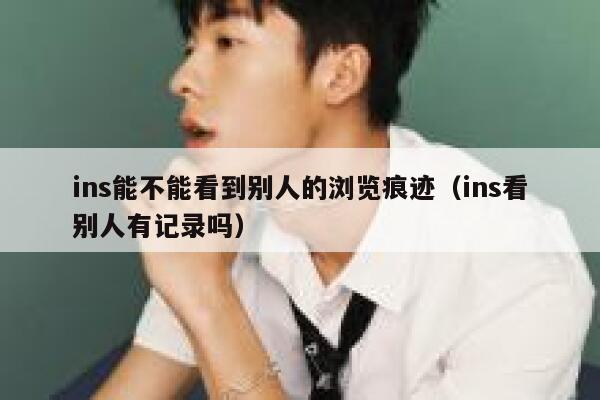 ins能不能看到别人的浏览痕迹（ins看别人有记录吗） 第1张
