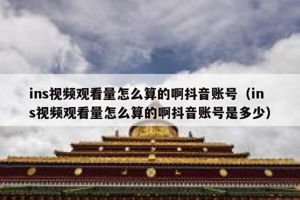 ins视频观看量怎么算的啊抖音账号（ins视频观看量怎么算的啊抖音账号是多少） 第1张