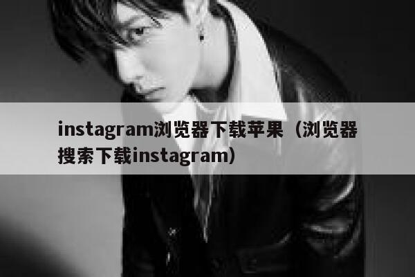 instagram浏览器下载苹果(浏览器搜索下载instagram) 第1张 instagram浏览器下载苹果(浏览器搜索下载instagram) 第1张