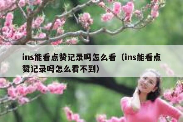 ins能看点赞记录吗怎么看(ins能看点赞记录吗怎么看不到) 第1张 ins能看点赞记录吗怎么看(ins能看点赞记录吗怎么看不到) 第1张