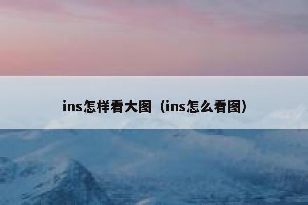 ins怎样看大图（ins怎么看图） 第1张