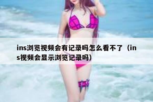 ins浏览视频会有记录吗怎么看不了(ins视频会显示浏览记录吗) 第1张 ins浏览视频会有记录吗怎么看不了(ins视频会显示浏览记录吗) 第1张
