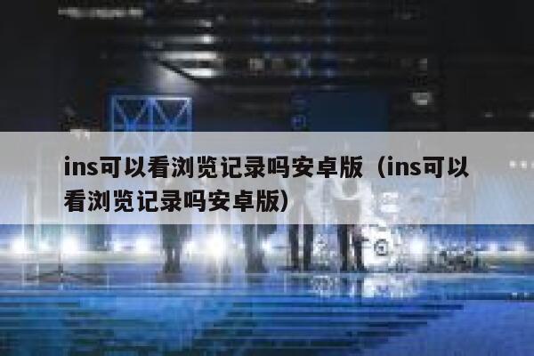 ins可以看浏览记录吗安卓版(ins可以看浏览记录吗安卓版) 第1张 ins可以看浏览记录吗安卓版(ins可以看浏览记录吗安卓版) 第1张