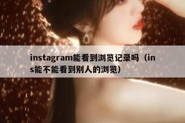 instagram能看到浏览记录吗(ins能不能看到别人的浏览) 第1张 instagram能看到浏览记录吗(ins能不能看到别人的浏览) 第1张