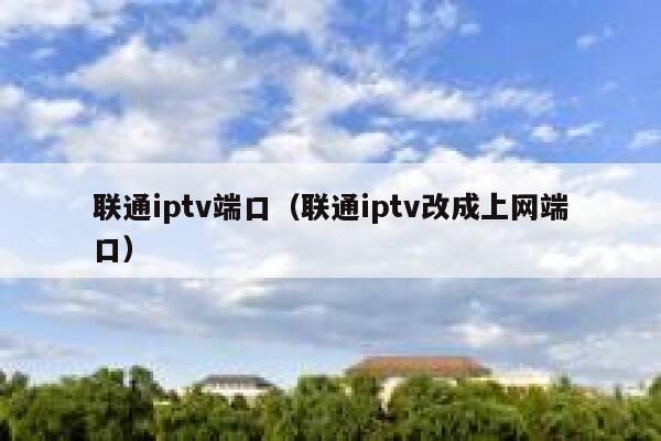 联通iptv端口（联通iptv改成上网端口） 第1张