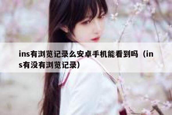 ins有浏览记录么安卓手机能看到吗（ins有没有浏览记录） 第1张