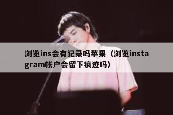 浏览ins会有记录吗苹果(浏览instagram帐户会留下痕迹吗) 第1张 浏览ins会有记录吗苹果(浏览instagram帐户会留下痕迹吗) 第1张