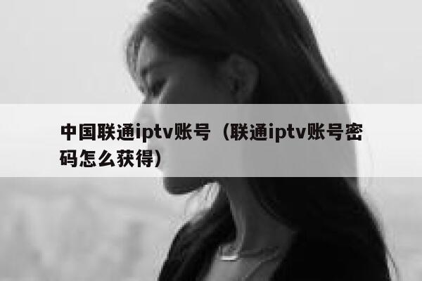 中国联通iptv账号(联通iptv账号密码怎么获得) 第1张 中国联通iptv账号(联通iptv账号密码怎么获得) 第1张